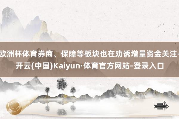 欧洲杯体育券商、保障等板块也在劝诱增量资金关注-开云(中国)Kaiyun·体育官方网站-登录入口