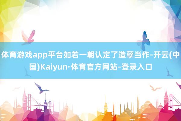 体育游戏app平台如若一朝认定了造孽当作-开云(中国)Kaiyun·体育官方网站-登录入口