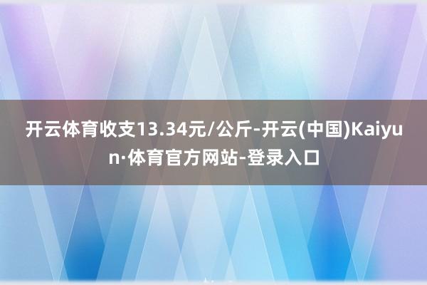 开云体育收支13.34元/公斤-开云(中国)Kaiyun·体育官方网站-登录入口