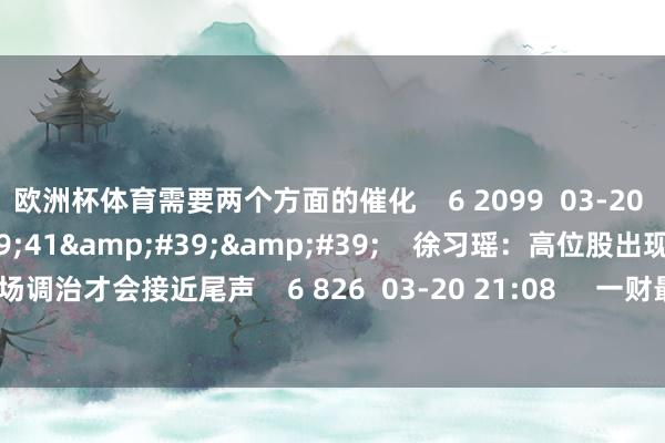 欧洲杯体育需要两个方面的催化    6 2099  03-20 21:09     02&#39;41&#39;&#39;    徐习瑶：高位股出现补跌的技术商场调治才会接近尾声    6 826  03-20 21:08     一财最热    点击关闭-开云(中国)Kaiyun·体育官方网站-登录入口