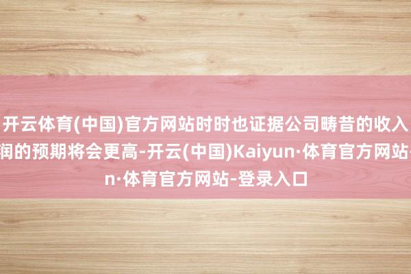 开云体育(中国)官方网站时时也证据公司畴昔的收入限制和利润的预期将会更高-开云(中国)Kaiyun·体育官方网站-登录入口
