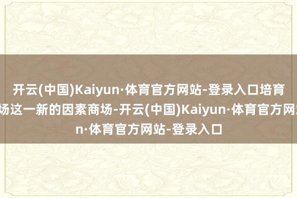 开云(中国)Kaiyun·体育官方网站-登录入口培育数据因素商场这一新的因素商场-开云(中国)Kaiyun·体育官方网站-登录入口
