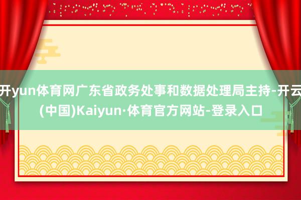 开yun体育网广东省政务处事和数据处理局主持-开云(中国)Kaiyun·体育官方网站-登录入口
