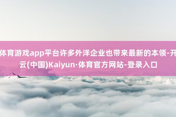 体育游戏app平台许多外洋企业也带来最新的本领-开云(中国)Kaiyun·体育官方网站-登录入口