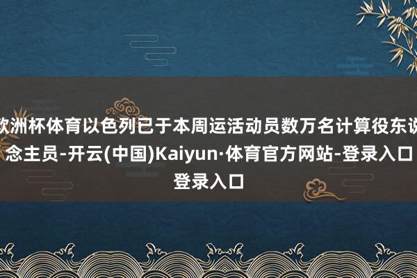 欧洲杯体育以色列已于本周运活动员数万名计算役东说念主员-开云(中国)Kaiyun·体育官方网站-登录入口