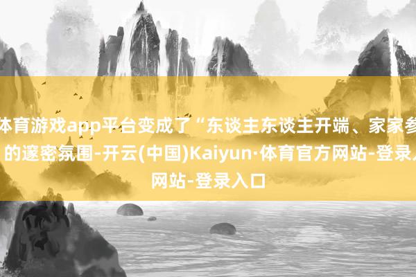 体育游戏app平台变成了“东谈主东谈主开端、家家参与”的邃密氛围-开云(中国)Kaiyun·体育官方网站-登录入口