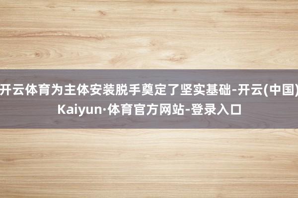 开云体育为主体安装脱手奠定了坚实基础-开云(中国)Kaiyun·体育官方网站-登录入口