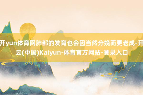 开yun体育网肺部的发育也会因当然分娩而更老成-开云(中国)Kaiyun·体育官方网站-登录入口