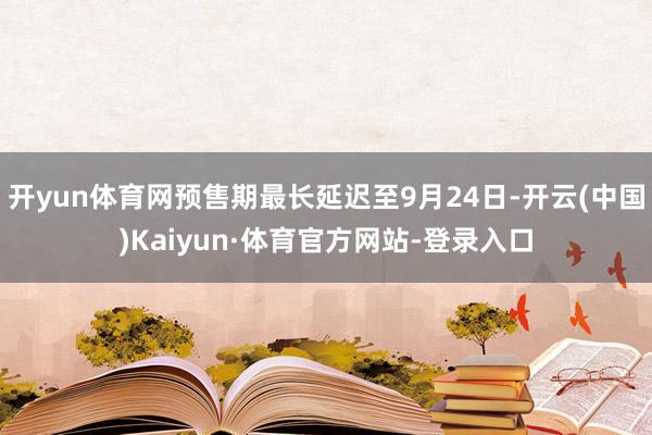 开yun体育网预售期最长延迟至9月24日-开云(中国)Kaiyun·体育官方网站-登录入口