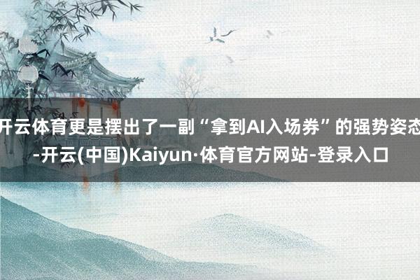 开云体育更是摆出了一副“拿到AI入场券”的强势姿态-开云(中国)Kaiyun·体育官方网站-登录入口