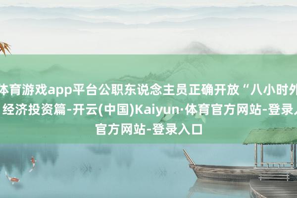 体育游戏app平台公职东说念主员正确开放“八小时外” · 经济投资篇-开云(中国)Kaiyun·体育官方网站-登录入口