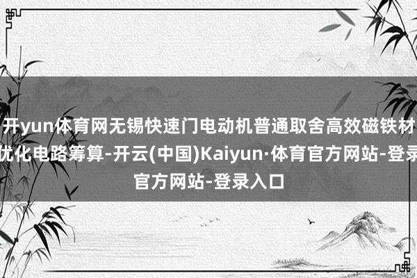 开yun体育网无锡快速门电动机普通取舍高效磁铁材料和优化电路筹算-开云(中国)Kaiyun·体育官方网站-登录入口
