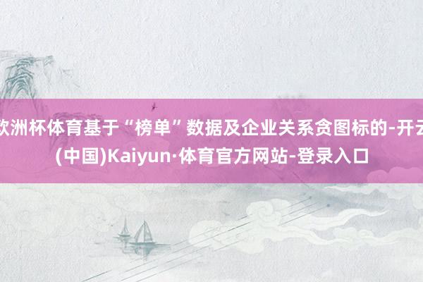欧洲杯体育基于“榜单”数据及企业关系贪图标的-开云(中国)Kaiyun·体育官方网站-登录入口