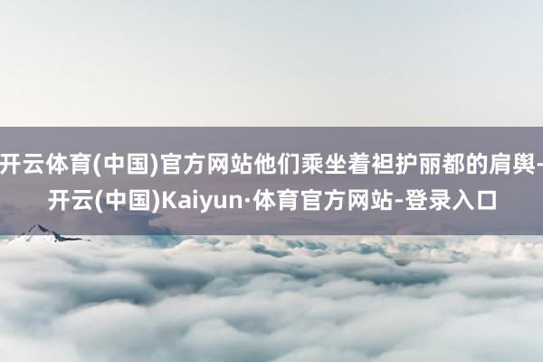 开云体育(中国)官方网站他们乘坐着袒护丽都的肩舆-开云(中国)Kaiyun·体育官方网站-登录入口