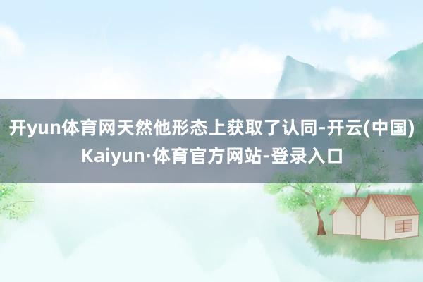 开yun体育网天然他形态上获取了认同-开云(中国)Kaiyun·体育官方网站-登录入口