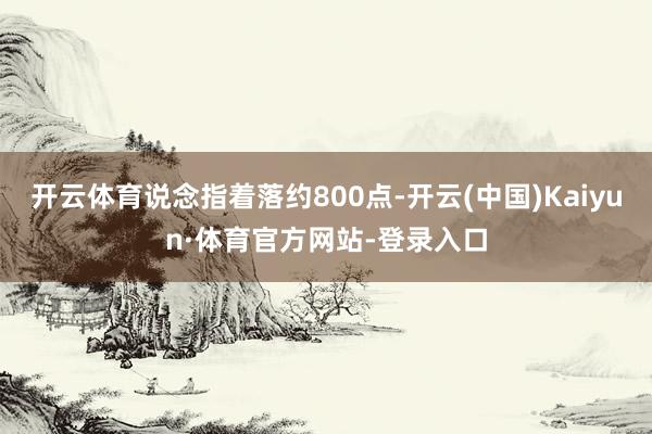 开云体育说念指着落约800点-开云(中国)Kaiyun·体育官方网站-登录入口