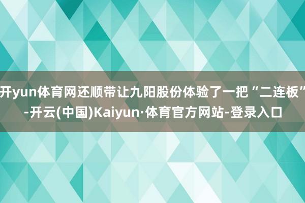 开yun体育网还顺带让九阳股份体验了一把“二连板”-开云(中国)Kaiyun·体育官方网站-登录入口