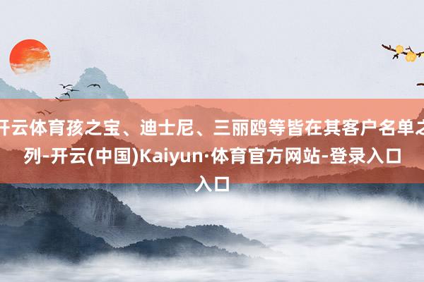 开云体育孩之宝、迪士尼、三丽鸥等皆在其客户名单之列-开云(中国)Kaiyun·体育官方网站-登录入口