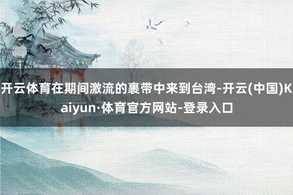 开云体育在期间激流的裹带中来到台湾-开云(中国)Kaiyun·体育官方网站-登录入口