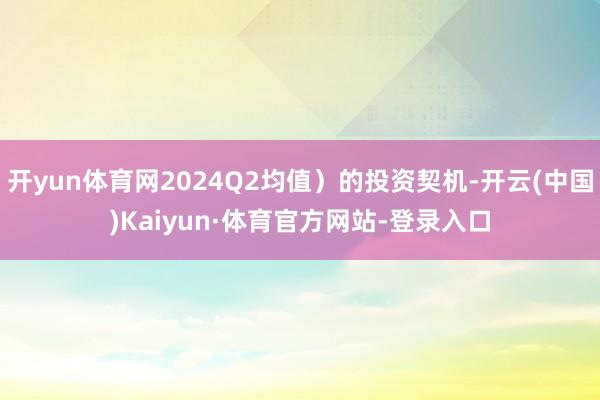 开yun体育网2024Q2均值)的投资契机-开云(中国)Kaiyun·体育官方网站-登录入口