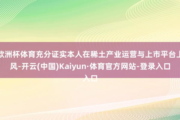 欧洲杯体育充分证实本人在稀土产业运营与上市平台上风-开云(中国)Kaiyun·体育官方网站-登录入口