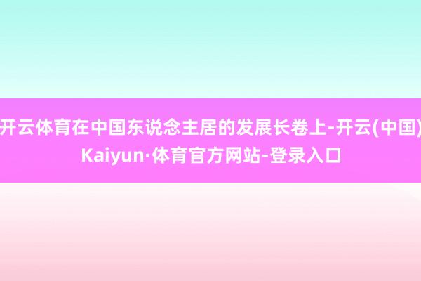 开云体育在中国东说念主居的发展长卷上-开云(中国)Kaiyun·体育官方网站-登录入口