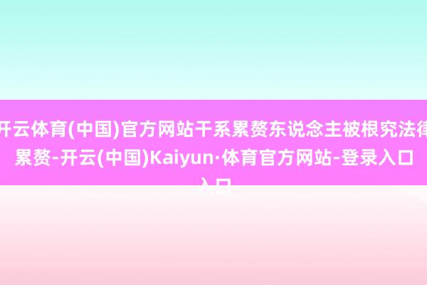 开云体育(中国)官方网站干系累赘东说念主被根究法律累赘-开云(中国)Kaiyun·体育官方网站-登录入口