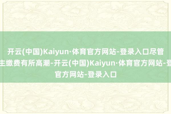 开云(中国)Kaiyun·体育官方网站-登录入口尽管个东谈主缴费有所高潮-开云(中国)Kaiyun·体育官方网站-登录入口