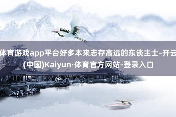 体育游戏app平台好多本来志存高远的东谈主士-开云(中国)Kaiyun·体育官方网站-登录入口