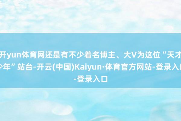 开yun体育网还是有不少着名博主、大V为这位“天才少年”站台-开云(中国)Kaiyun·体育官方网站-登录入口
