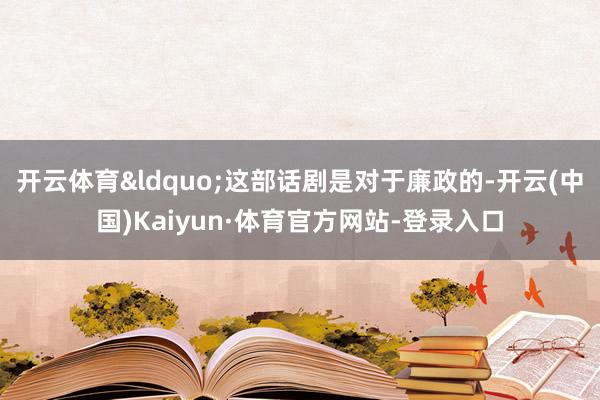 开云体育“这部话剧是对于廉政的-开云(中国)Kaiyun·体育官方网站-登录入口