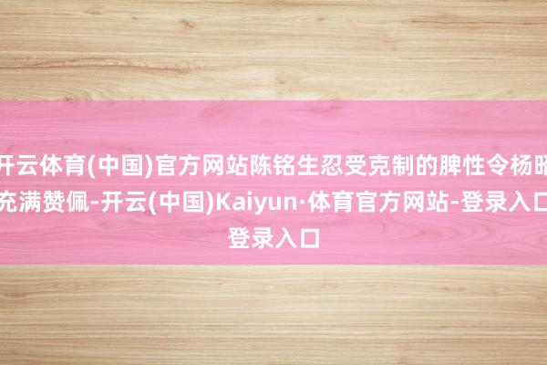 开云体育(中国)官方网站陈铭生忍受克制的脾性令杨昭充满赞佩-开云(中国)Kaiyun·体育官方网站-登录入口