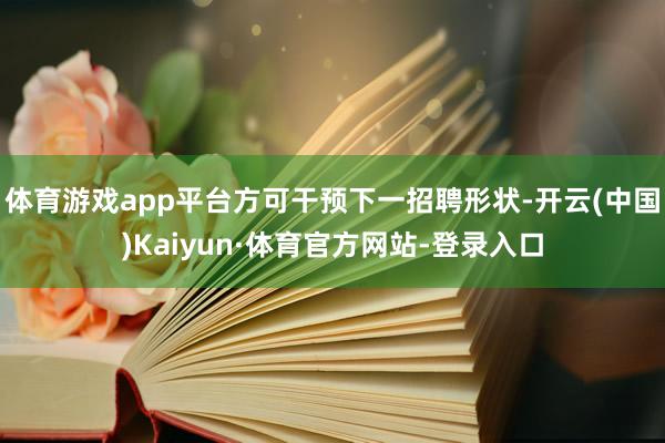 体育游戏app平台方可干预下一招聘形状-开云(中国)Kaiyun·体育官方网站-登录入口
