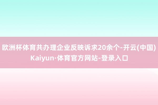 欧洲杯体育共办理企业反映诉求20余个-开云(中国)Kaiyun·体育官方网站-登录入口