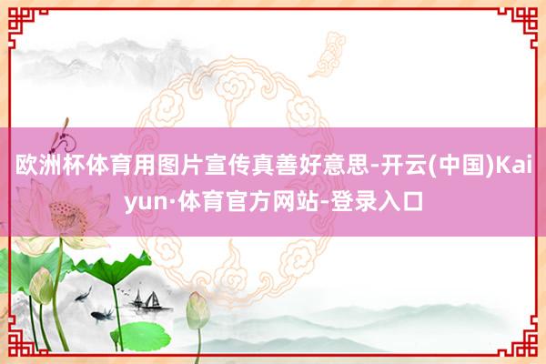 欧洲杯体育用图片宣传真善好意思-开云(中国)Kaiyun·体育官方网站-登录入口