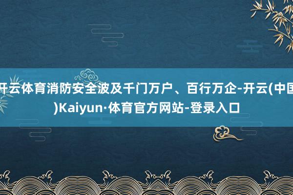 开云体育消防安全波及千门万户、百行万企-开云(中国)Kaiyun·体育官方网站-登录入口