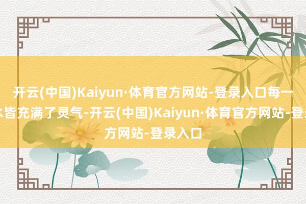 开云(中国)Kaiyun·体育官方网站-登录入口每一口茶水皆充满了灵气-开云(中国)Kaiyun·体育官方网站-登录入口