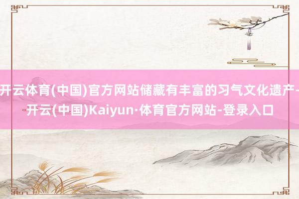 开云体育(中国)官方网站储藏有丰富的习气文化遗产-开云(中国)Kaiyun·体育官方网站-登录入口