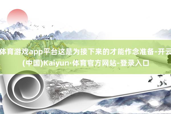体育游戏app平台这是为接下来的才能作念准备-开云(中国)Kaiyun·体育官方网站-登录入口
