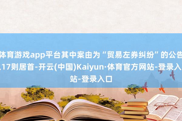 体育游戏app平台其中案由为“贸易左券纠纷”的公告以17则居首-开云(中国)Kaiyun·体育官方网站-登录入口