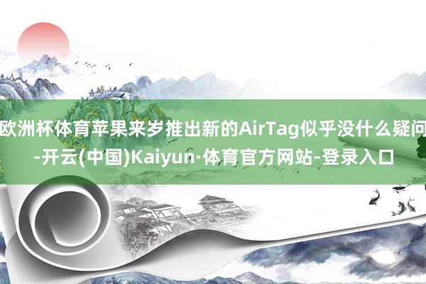 欧洲杯体育苹果来岁推出新的AirTag似乎没什么疑问-开云(中国)Kaiyun·体育官方网站-登录入口