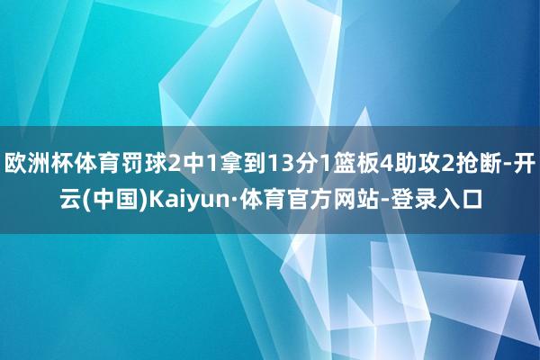 欧洲杯体育罚球2中1拿到13分1篮板4助攻2抢断-开云(中国)Kaiyun·体育官方网站-登录入口