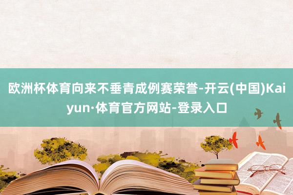 欧洲杯体育向来不垂青成例赛荣誉-开云(中国)Kaiyun·体育官方网站-登录入口