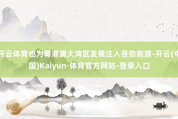 开云体育也为粤港澳大湾区发展注入苍劲能源-开云(中国)Kaiyun·体育官方网站-登录入口