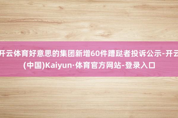开云体育好意思的集团新增60件蹧跶者投诉公示-开云(中国)Kaiyun·体育官方网站-登录入口