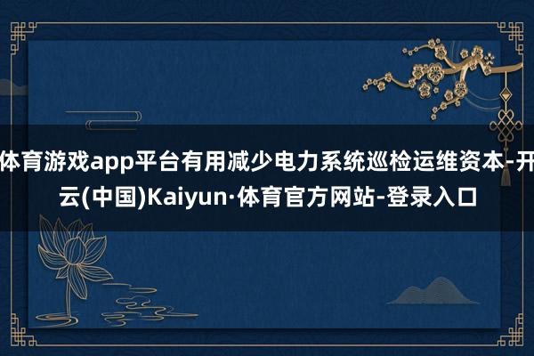 体育游戏app平台有用减少电力系统巡检运维资本-开云(中国)Kaiyun·体育官方网站-登录入口