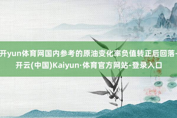 开yun体育网国内参考的原油变化率负值转正后回落-开云(中国)Kaiyun·体育官方网站-登录入口