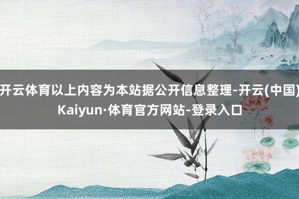 开云体育以上内容为本站据公开信息整理-开云(中国)Kaiyun·体育官方网站-登录入口