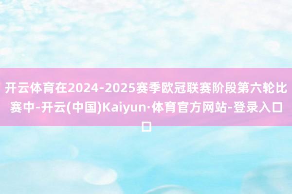 开云体育在2024-2025赛季欧冠联赛阶段第六轮比赛中-开云(中国)Kaiyun·体育官方网站-登录入口