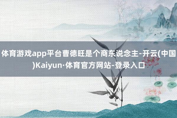 体育游戏app平台曹德旺是个商东说念主-开云(中国)Kaiyun·体育官方网站-登录入口